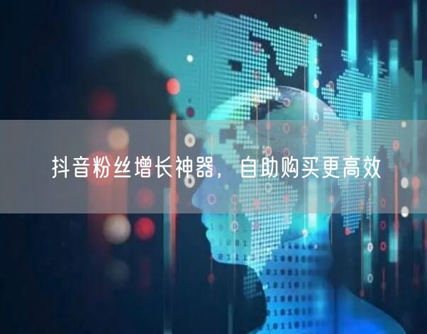 抖音粉丝增长神器，自助购买更高效