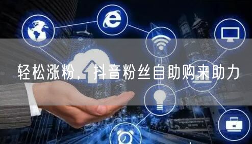 轻松涨粉，抖音粉丝自助购来助力