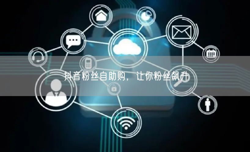 抖音粉丝自助购，让你粉丝飙升