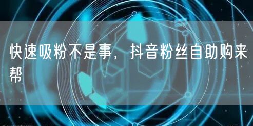 快速吸粉不是事，抖音粉丝自助购来帮