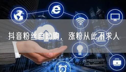 抖音粉丝自助购，涨粉从此不求人