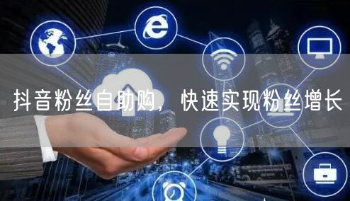抖音粉丝自助购，快速实现粉丝增长