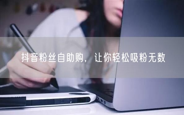 抖音粉丝自助购，让你轻松吸粉无数