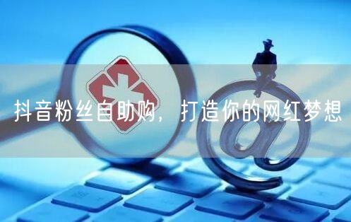 抖音粉丝自助购，打造你的网红梦想