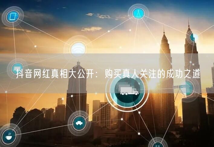 抖音网红真相大公开：购买真人关注的成功之道