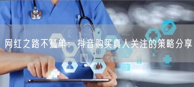 网红之路不孤单：抖音购买真人关注的策略分享