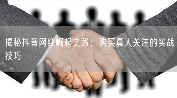 揭秘抖音网红崛起之路：购买真人关注的实战技巧