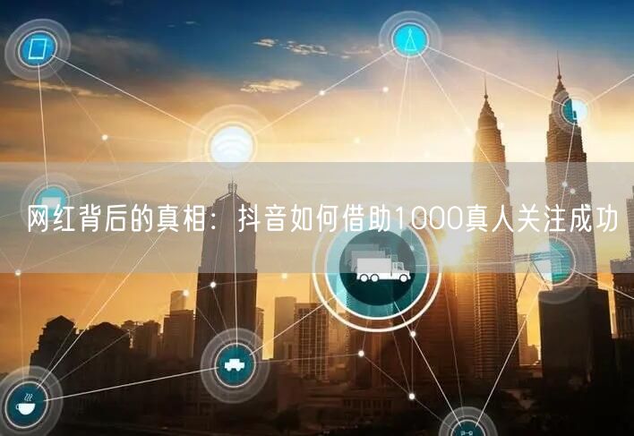 网红背后的真相：抖音如何借助1000真人关注成功