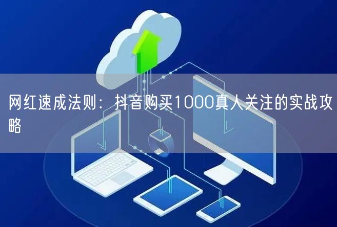 网红速成法则：抖音购买1000真人关注的实战攻略