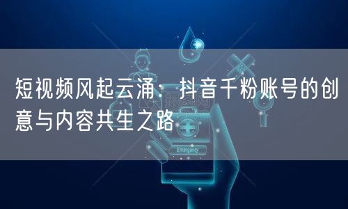 短视频风起云涌：抖音千粉账号的创意与内容共生之路