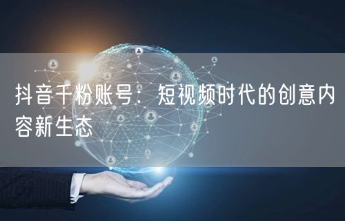 抖音千粉账号：短视频时代的创意内容新生态