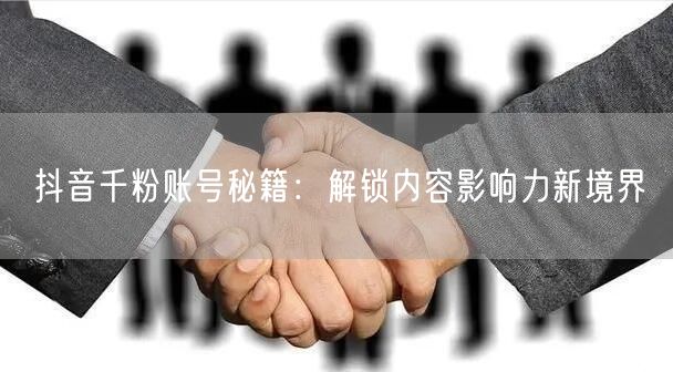 抖音千粉账号秘籍：解锁内容影响力新境界
