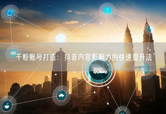 千粉账号打造：抖音内容影响力的快速提升法