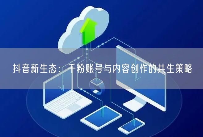 抖音新生态：千粉账号与内容创作的共生策略