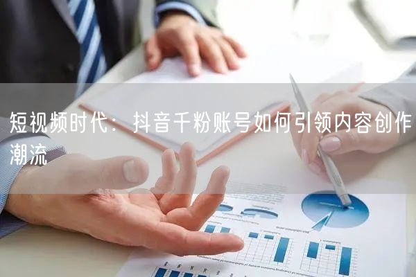 短视频时代：抖音千粉账号如何引领内容创作潮流