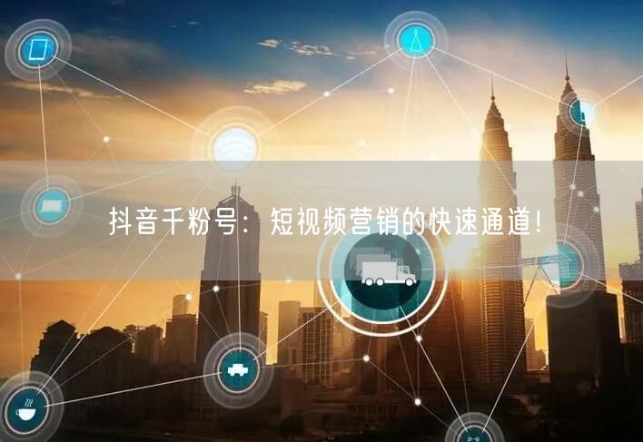 抖音千粉号：短视频营销的快速通道！