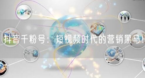 抖音千粉号：短视频时代的营销黑马！