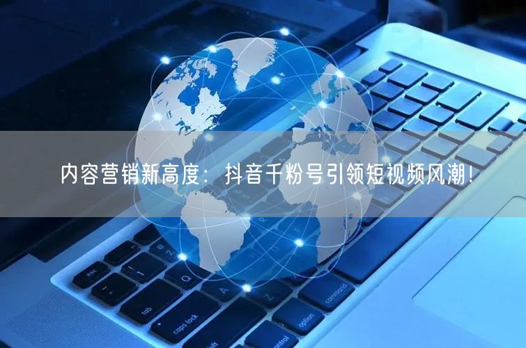 内容营销新高度：抖音千粉号引领短视频风潮！