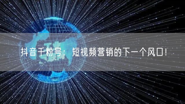 抖音千粉号：短视频营销的下一个风口！