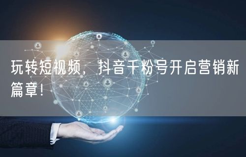 玩转短视频，抖音千粉号开启营销新篇章！
