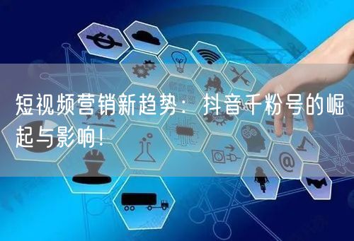 短视频营销新趋势：抖音千粉号的崛起与影响！