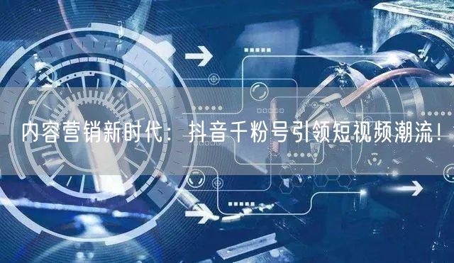内容营销新时代：抖音千粉号引领短视频潮流！