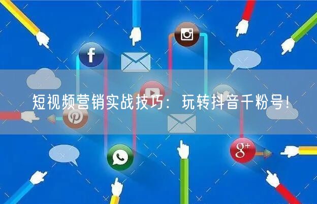 短视频营销实战技巧：玩转抖音千粉号！