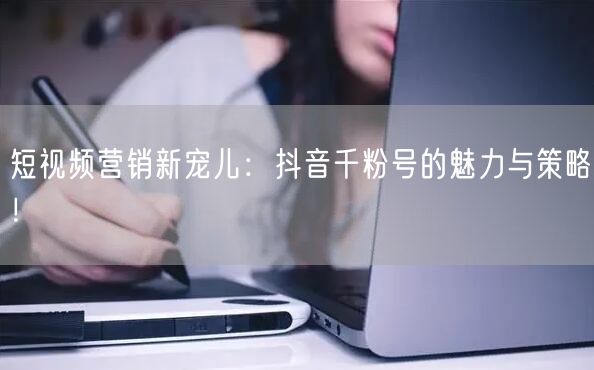 短视频营销新宠儿：抖音千粉号的魅力与策略！