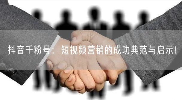 抖音千粉号：短视频营销的成功典范与启示！