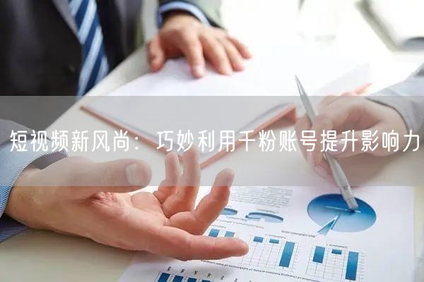 短视频新风尚：巧妙利用千粉账号提升影响力