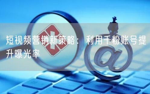 短视频营销新策略：利用千粉账号提升曝光率