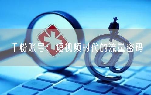 千粉账号：短视频时代的流量密码