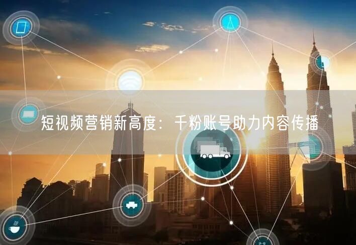 短视频营销新高度：千粉账号助力内容传播