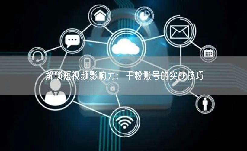 解锁短视频影响力：千粉账号的实战技巧