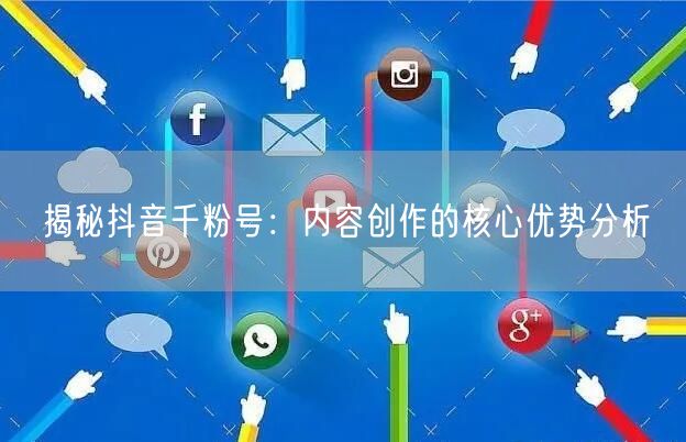 揭秘抖音千粉号：内容创作的核心优势分析