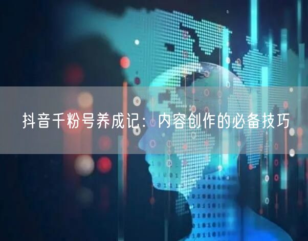 抖音千粉号养成记：内容创作的必备技巧