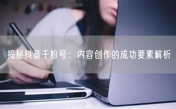 揭秘抖音千粉号：内容创作的成功要素解析