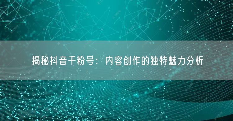 揭秘抖音千粉号：内容创作的独特魅力分析