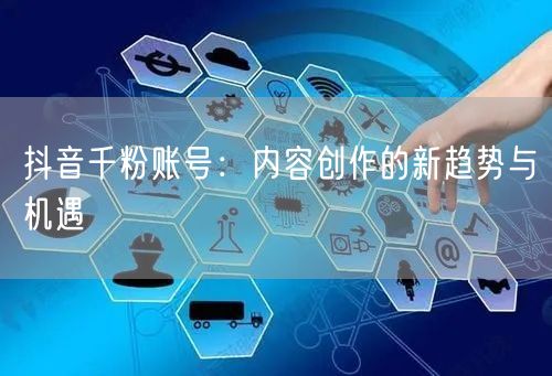 抖音千粉账号：内容创作的新趋势与机遇