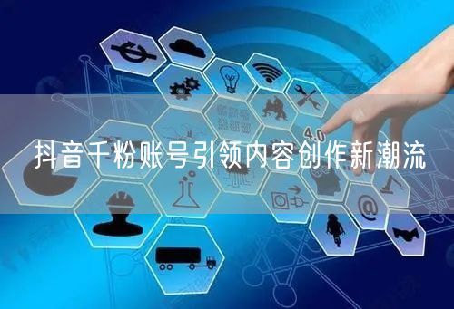 抖音千粉账号引领内容创作新潮流