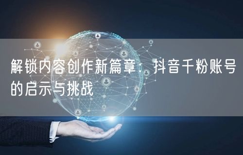 解锁内容创作新篇章：抖音千粉账号的启示与挑战