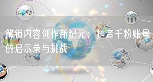 解锁内容创作新纪元：抖音千粉账号的启示录与挑战