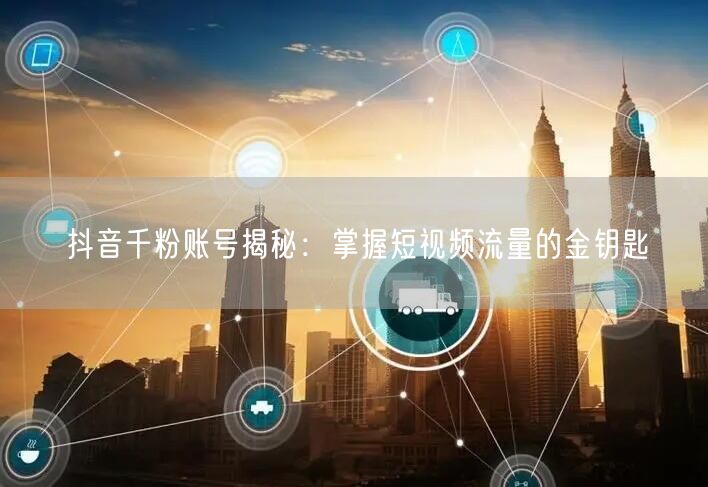 抖音千粉账号揭秘：掌握短视频流量的金钥匙