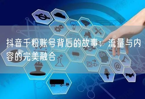 抖音千粉账号背后的故事：流量与内容的完美融合