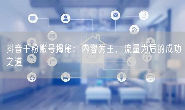 抖音千粉账号揭秘：内容为王，流量为后的成功之道