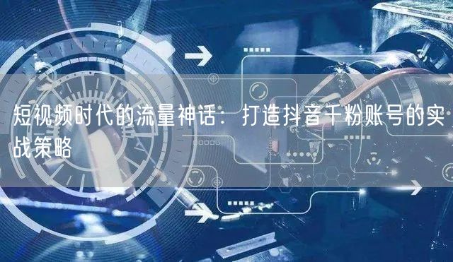 短视频时代的流量神话：打造抖音千粉账号的实战策略