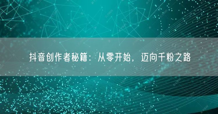 抖音创作者秘籍：从零开始，迈向千粉之路