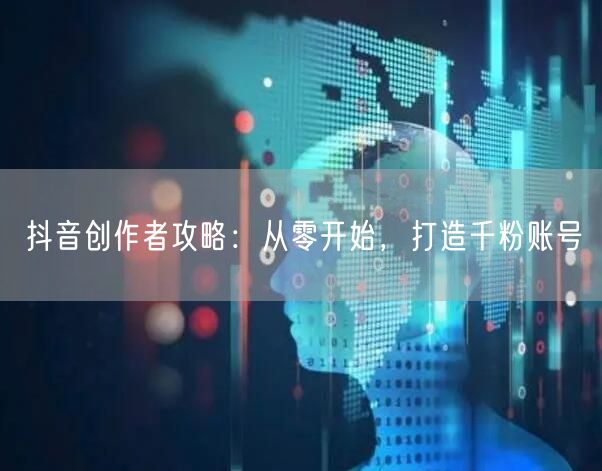 抖音创作者攻略：从零开始，打造千粉账号