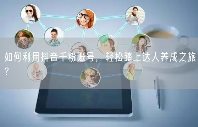 如何利用抖音千粉账号，轻松踏上达人养成之旅？