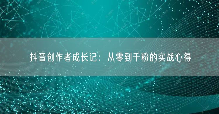 抖音创作者成长记：从零到千粉的实战心得